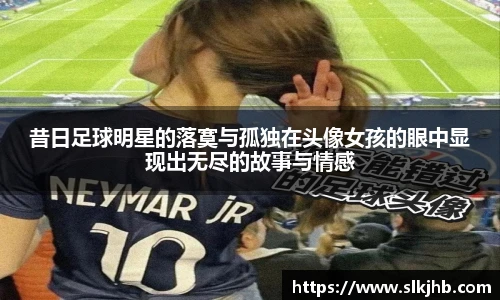 昔日足球明星的落寞与孤独在头像女孩的眼中显现出无尽的故事与情感